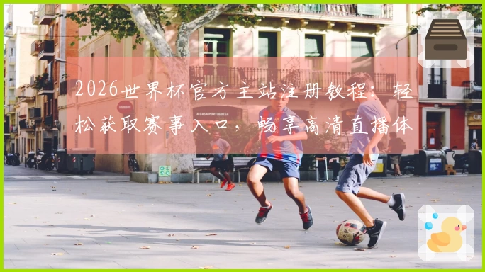 2026世界杯官方主站注册教程：轻松获取赛事入口，畅享高清直播体验