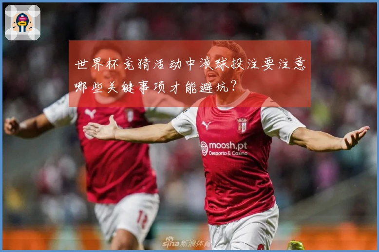 世界杯竞猜活动中滚球投注要注意哪些关键事项才能避坑？