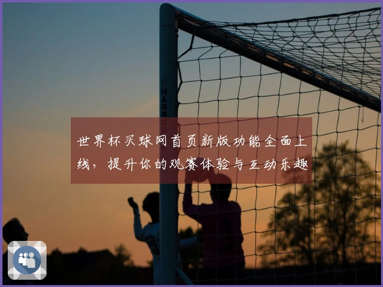世界杯买球网首页新版功能全面上线，提升你的观赛体验与互动乐趣