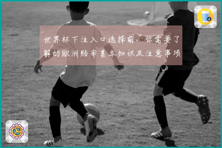世界杯下注入口选择前，你需要了解的欧洲赔率基本知识及注意事项