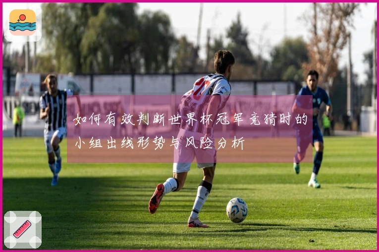 如何有效判断世界杯冠军竞猜时的小组出线形势与风险分析