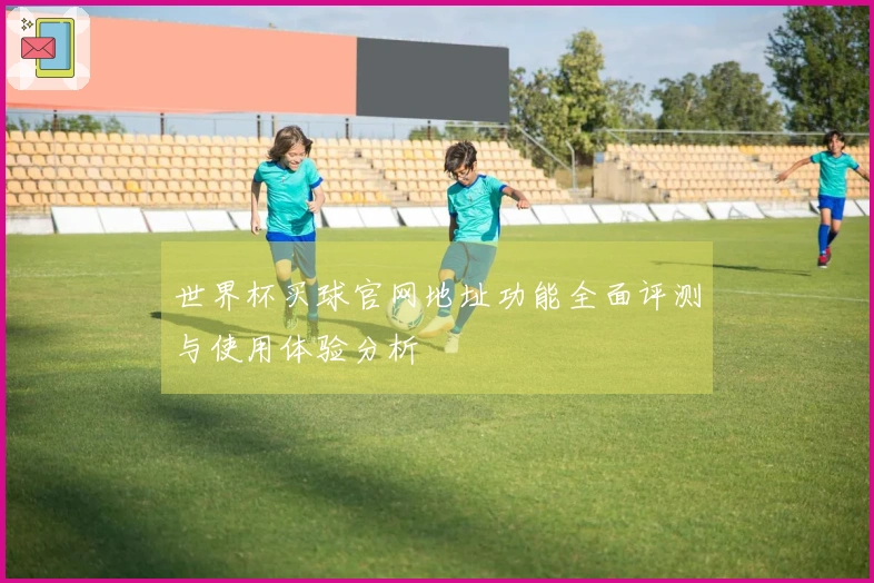 世界杯买球官网地址功能全面评测与使用体验分析