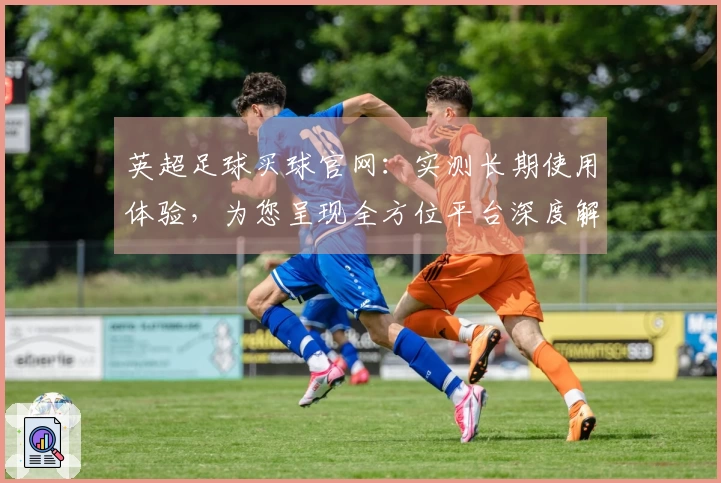 英超足球买球官网：实测长期使用体验，为您呈现全方位平台深度解析