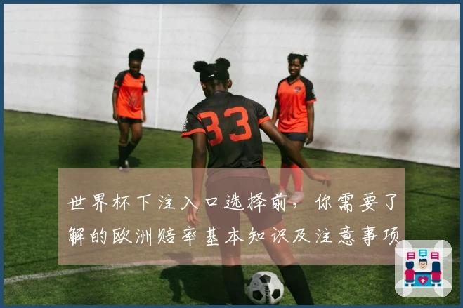 世界杯下注入口选择前，你需要了解的欧洲赔率基本知识及注意事项