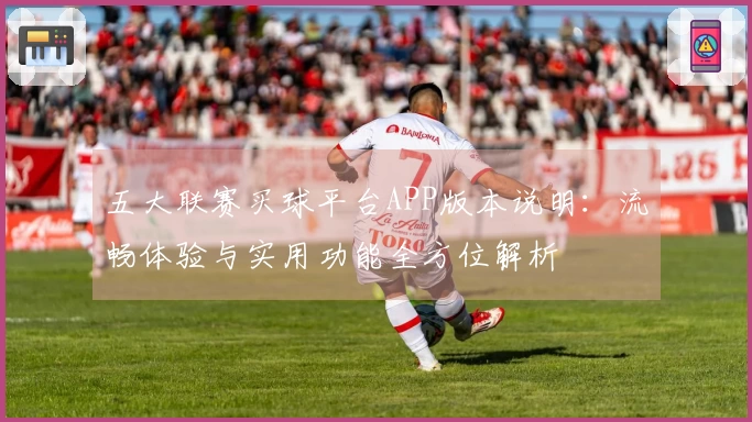 五大联赛买球平台APP版本说明：流畅体验与实用功能全方位解析
