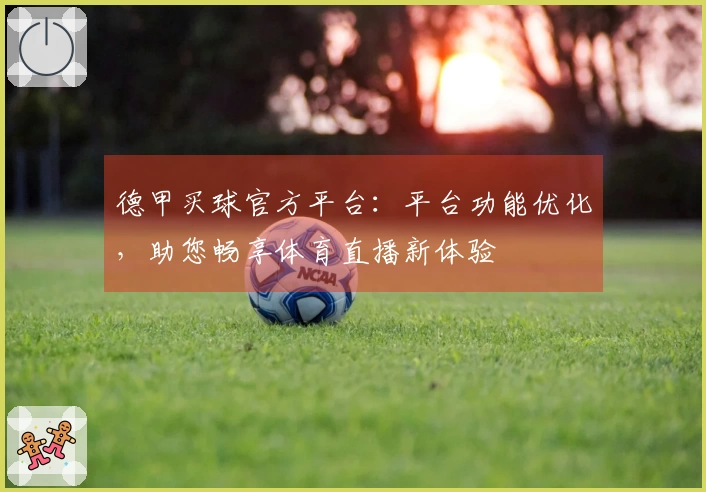 德甲买球官方平台：平台功能优化，助您畅享体育直播新体验