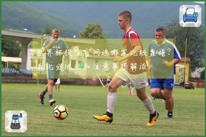 世界杯投注官网选哪家比较靠谱？看比分玩法和注意事项解读
