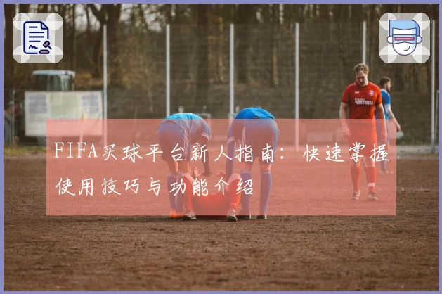 FIFA买球平台新人指南：快速掌握使用技巧与功能介绍