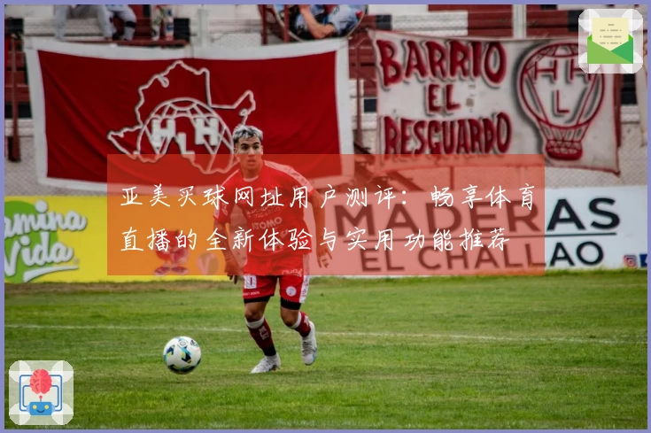 亚美买球网址用户测评：畅享体育直播的全新体验与实用功能推荐