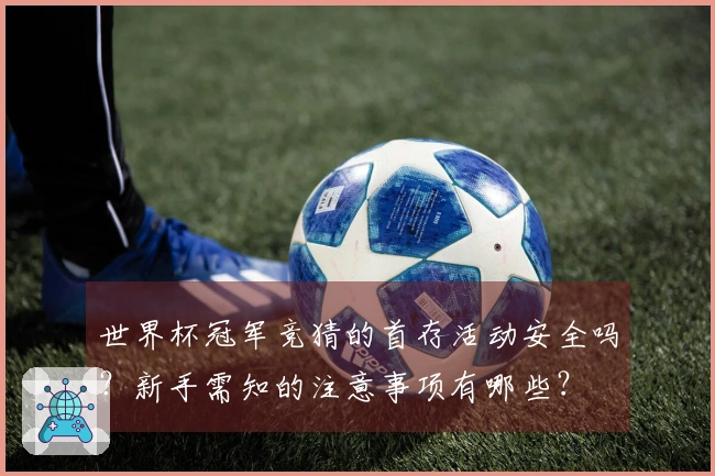 世界杯冠军竞猜的首存活动安全吗？新手需知的注意事项有哪些？