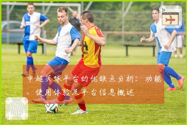 中超买球平台的优缺点分析:功能、使用体验及平台信息概述
