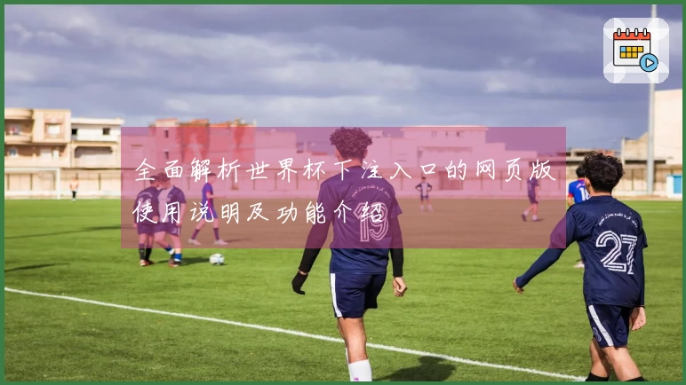 全面解析世界杯下注入口的网页版使用说明及功能介绍