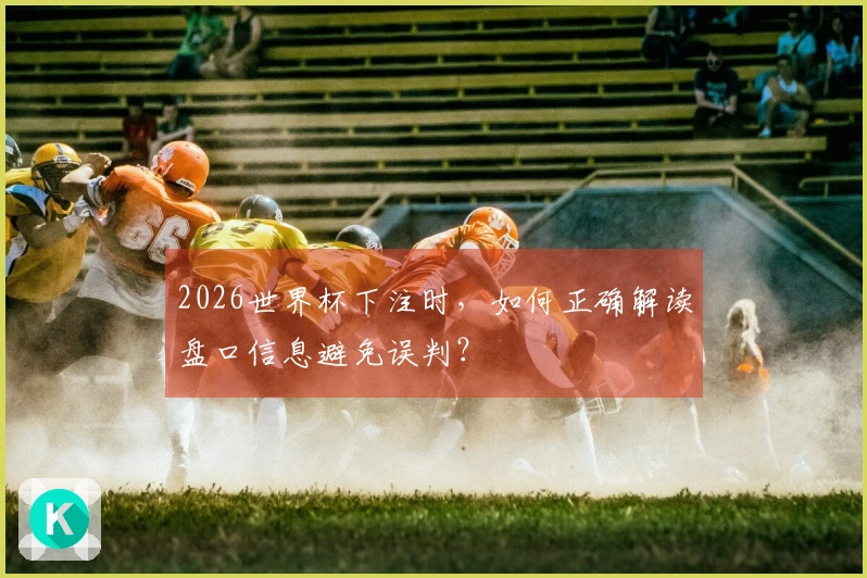 2026世界杯下注时，如何正确解读盘口信息避免误判？