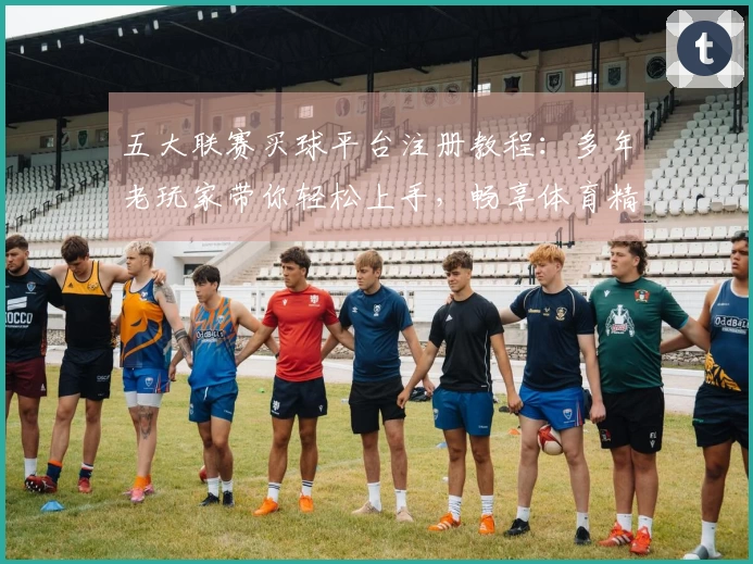五大联赛买球平台注册教程：多年老玩家带你轻松上手，畅享体育精彩
