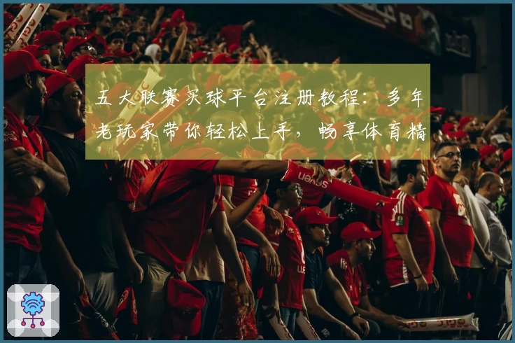 五大联赛买球平台注册教程：多年老玩家带你轻松上手，畅享体育精彩