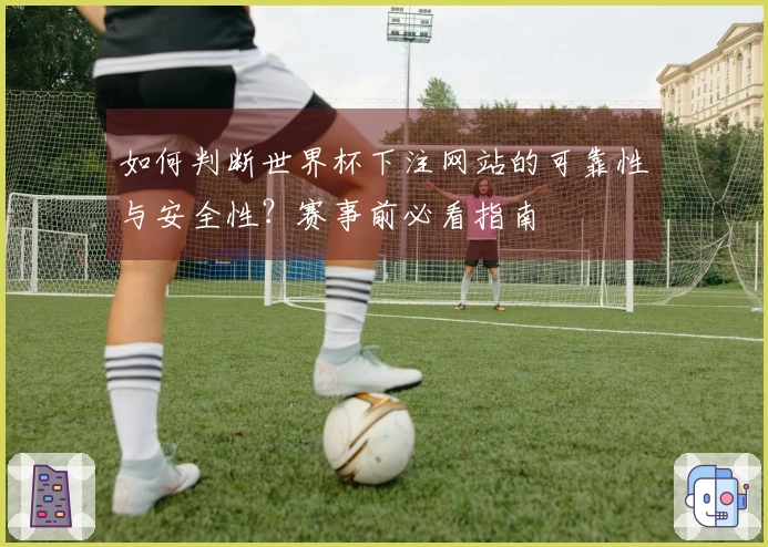 如何判断世界杯下注网站的可靠性与安全性？赛事前必看指南