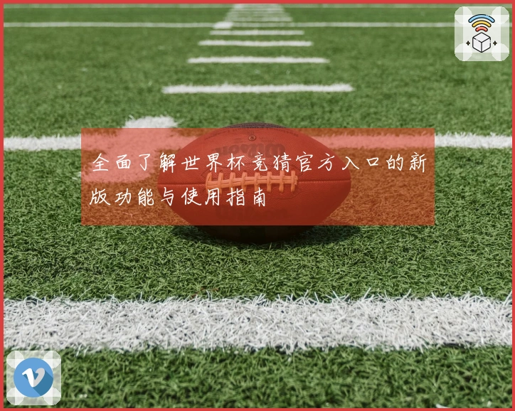 全面了解世界杯竞猜官方入口的新版功能与使用指南