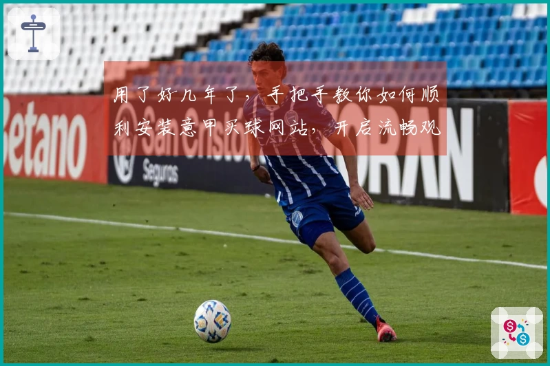 用了好几年了，手把手教你如何顺利安装意甲买球网站，开启流畅观赛体验