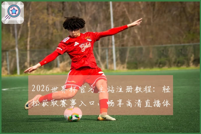 2026世界杯官方主站注册教程：轻松获取赛事入口，畅享高清直播体验