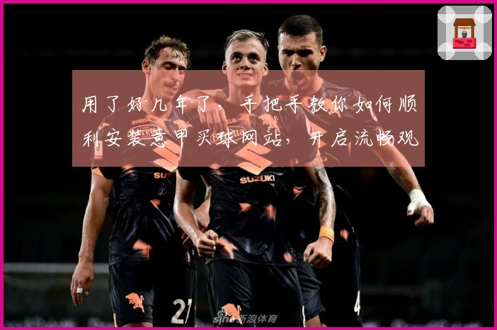 用了好几年了，手把手教你如何顺利安装意甲买球网站，开启流畅观赛体验