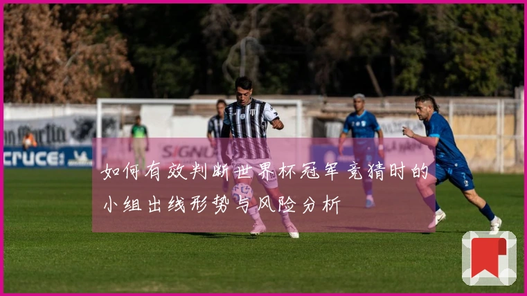 如何有效判断世界杯冠军竞猜时的小组出线形势与风险分析