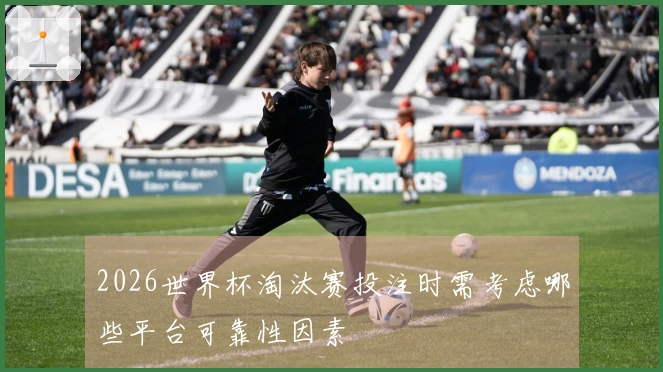 2026世界杯淘汰赛投注时需考虑哪些平台可靠性因素