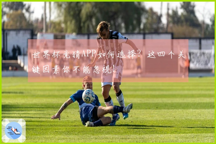 世界杯竞猜APP如何选择？这四个关键因素你不能忽视！
