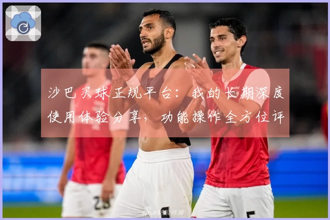 沙巴买球正规平台:我的长期深度使用体验分享,功能操作全方位评价